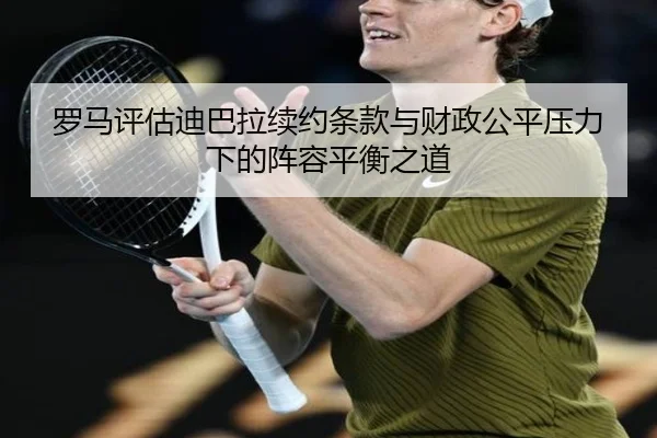 罗马评估迪巴拉续约条款与财政公平压力下的阵容平衡之道