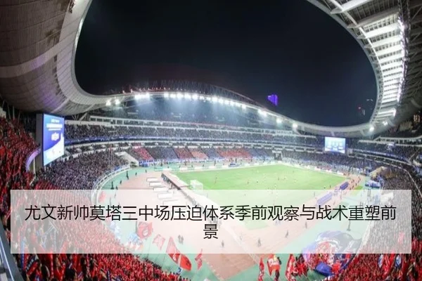 尤文新帅莫塔三中场压迫体系季前观察与战术重塑前景
