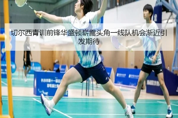切尔西青训前锋华盛顿崭露头角一线队机会渐近引发期待