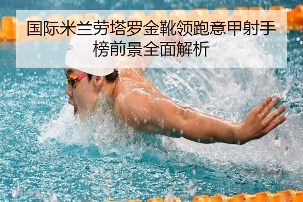 国际米兰劳塔罗金靴领跑意甲射手榜前景全面解析