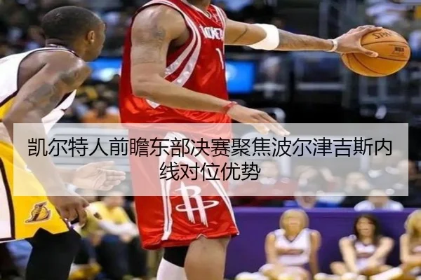 凯尔特人前瞻东部决赛聚焦波尔津吉斯内线对位优势