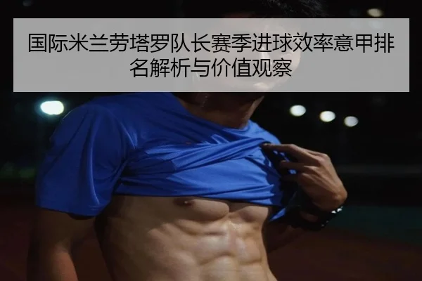 国际米兰劳塔罗队长赛季进球效率意甲排名解析与价值观察