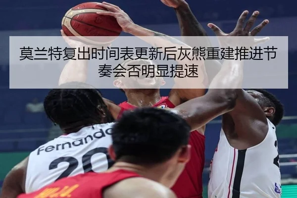 莫兰特复出时间表更新后灰熊重建推进节奏会否明显提速