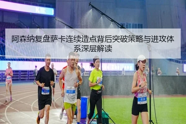 阿森纳复盘萨卡连续造点背后突破策略与进攻体系深层解读